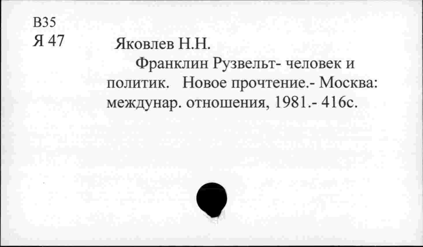 ﻿В35
Я 47 Яковлев Н.Н.
Франклин Рузвельт- человек и политик. Новое прочтение.- Москва: междунар. отношения, 1981.- 416с.